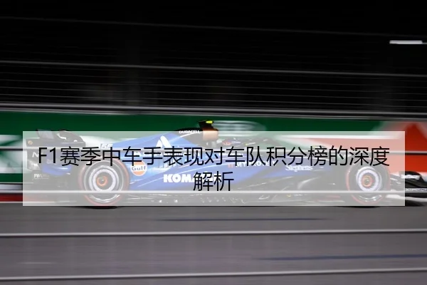 F1赛季中车手表现对车队积分榜的深度解析